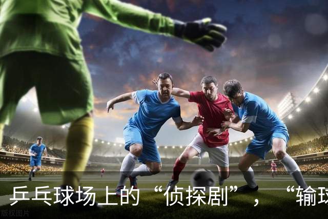 乒乓球场上的“侦探剧”，“输球”瞬间变“凶杀”新闻