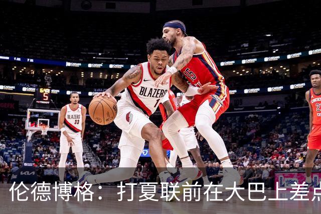 伦德博格：打夏联前在大巴上差点哭出来 但所谓的压力根本不存在