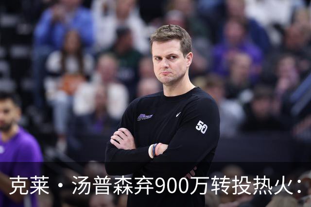 克莱·汤普森弃900万转投热火：这是救赎赛季，我要证明还能赢