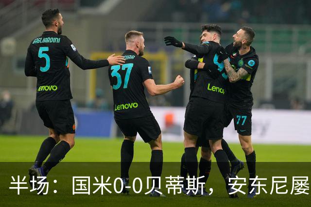 半场：国米0-0贝蒂斯，安东尼屡造险
