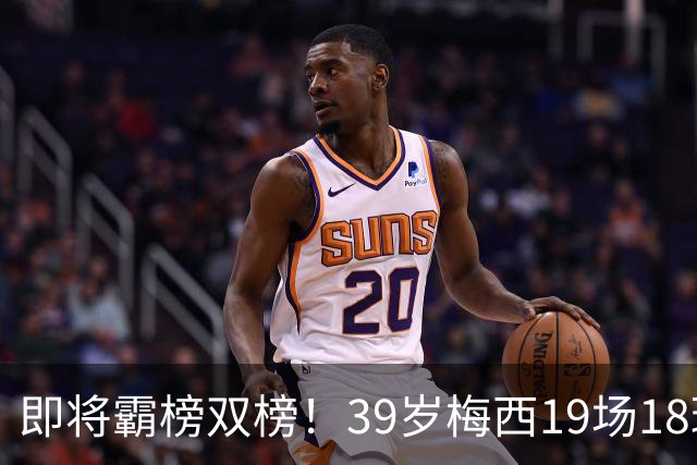 即将霸榜双榜！39岁梅西19场18球领跑美职联射手榜，9助排第2！