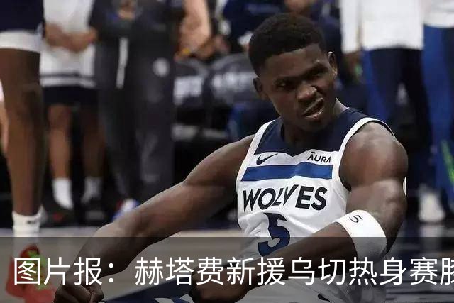 图片报：赫塔费新援乌切热身赛膝盖重伤，恐赛季报销