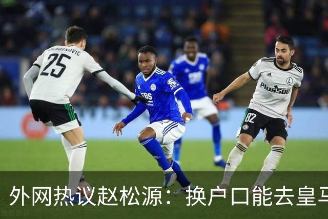 外网热议赵松源：换户口能去皇马，希望下届世界杯看到中国