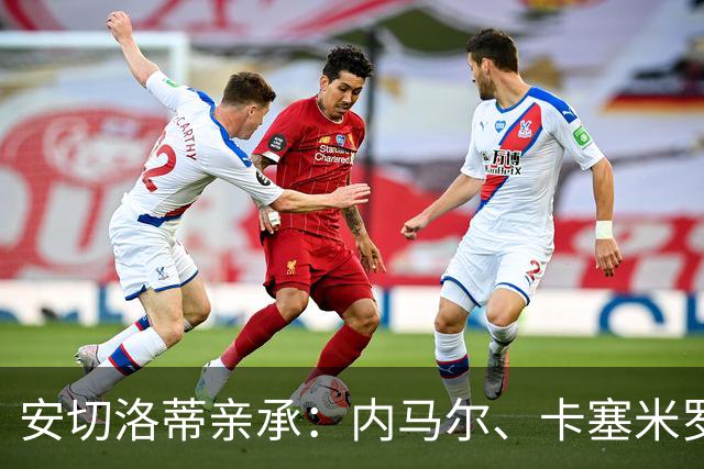 安切洛蒂亲承：内马尔、卡塞米罗巴西国家队生涯终结，世界杯后开启换代