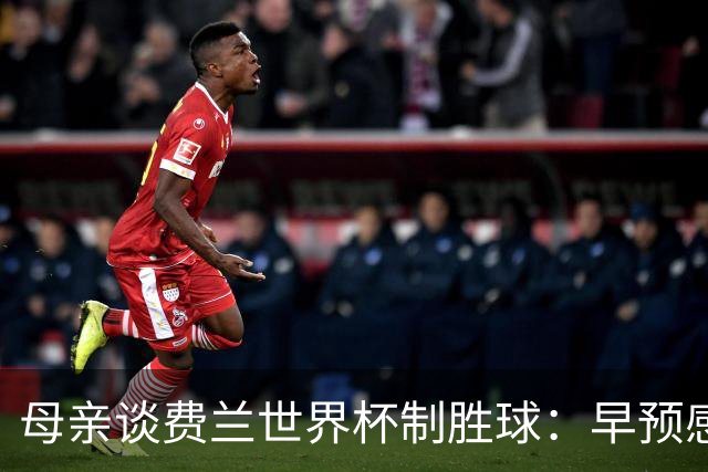 母亲谈费兰世界杯制胜球：早预感到会是他，因为他经历了太多困难