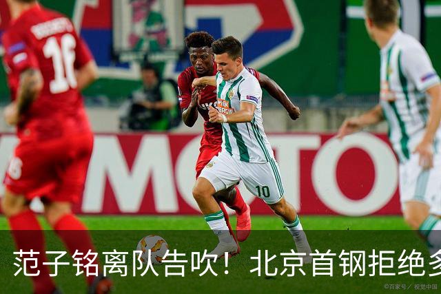 范子铭离队告吹！北京首钢拒绝多家俱乐部报价，积极挽留顶薪中锋