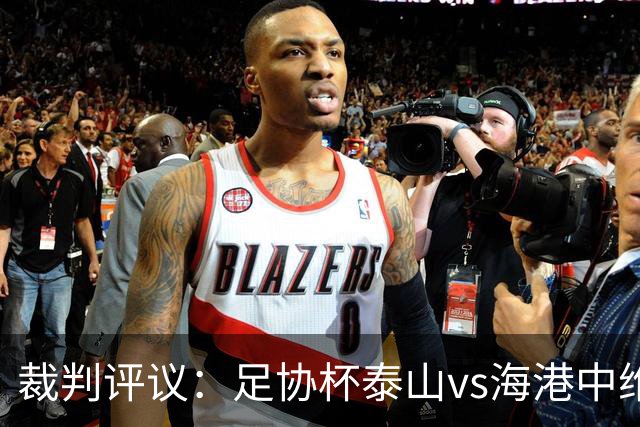 裁判评议：足协杯泰山vs海港中维塔尔防守合理，不判点球正确