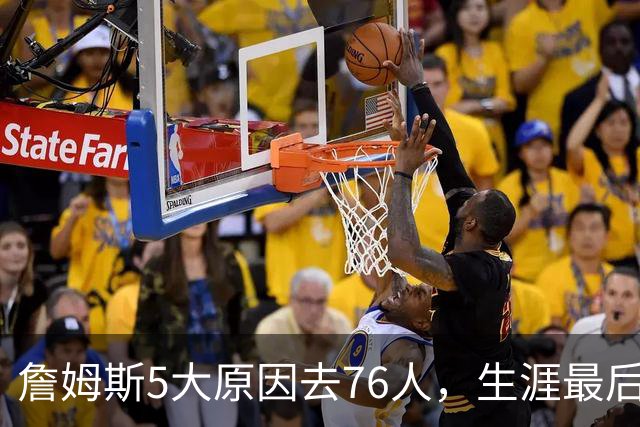 詹姆斯5大原因去76人，生涯最后一战，算盘打得精……
