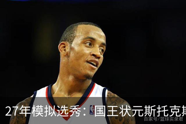 27年模拟选秀：国王状元斯托克斯 鹈鹕榜眼史密斯 火箭探花霍尔特
