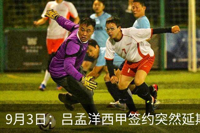 9月3日：吕孟洋西甲签约突然延期，肖像分成未谈拢本赛季注册窗口已关